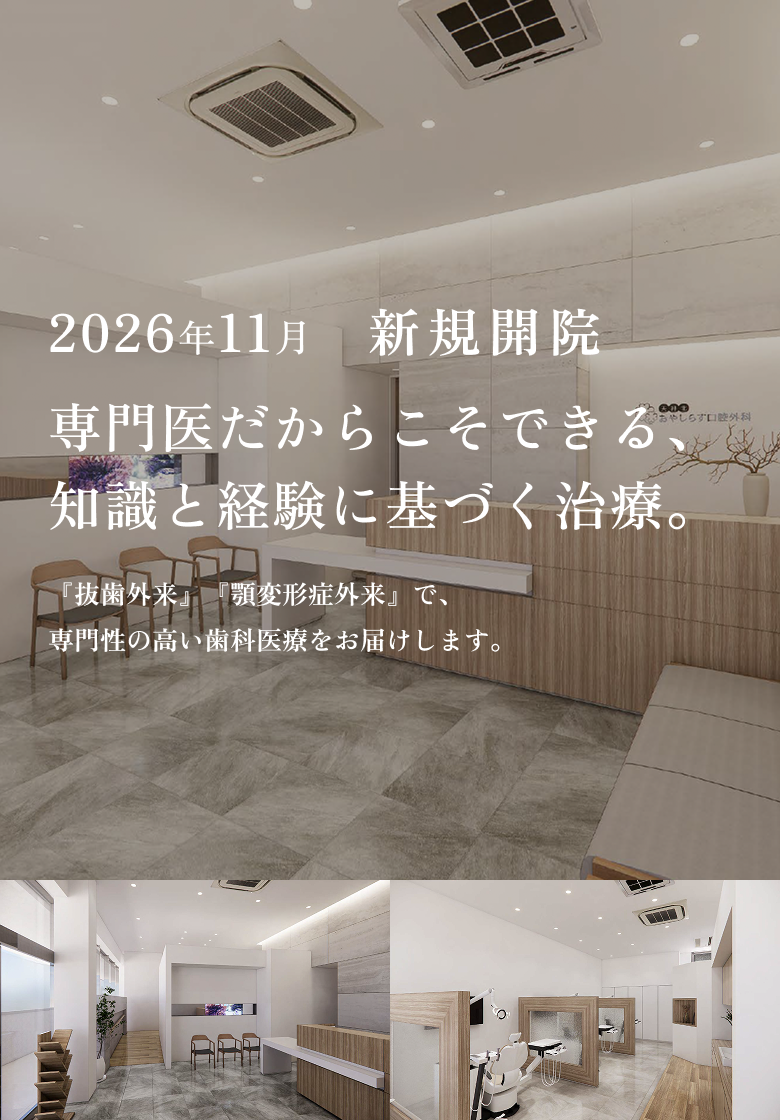 2026年11月新規開院 専門医だからこそできる、知識と経験に基づく治療。 『抜歯外来』『顎変形症外来』で、専門性の高い歯科医療をお届けします。